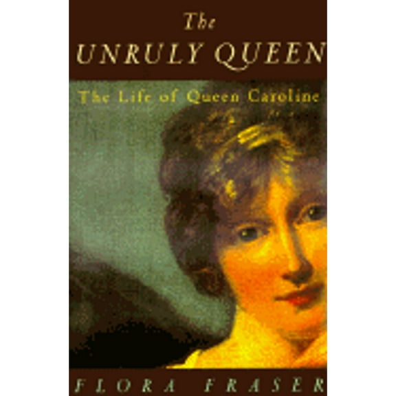 The Unruly Queen: The Life of Queen Caroline - Fraser, Flora