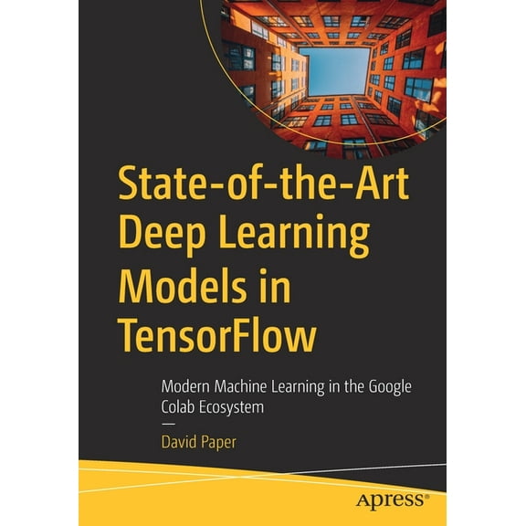State-Of-The-Art Deep Learning Models in Tensorflow: Modern Machine Learning in the Google Colab Ecosystem, (Paperback)
