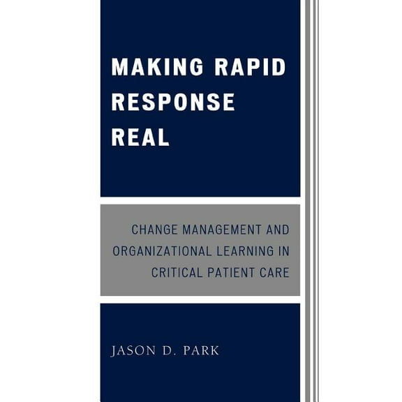 Making Rapid Response Real: Change Management and Organizational Learning in Critical Patient Care, (Paperback)