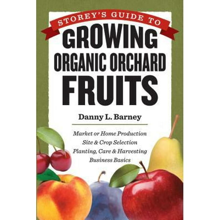 Storeys Guide to Growing Organic Orchard Fruits Market or Home Production  Site  Crop Selection  Planting Care  Harvesting  Business Basics