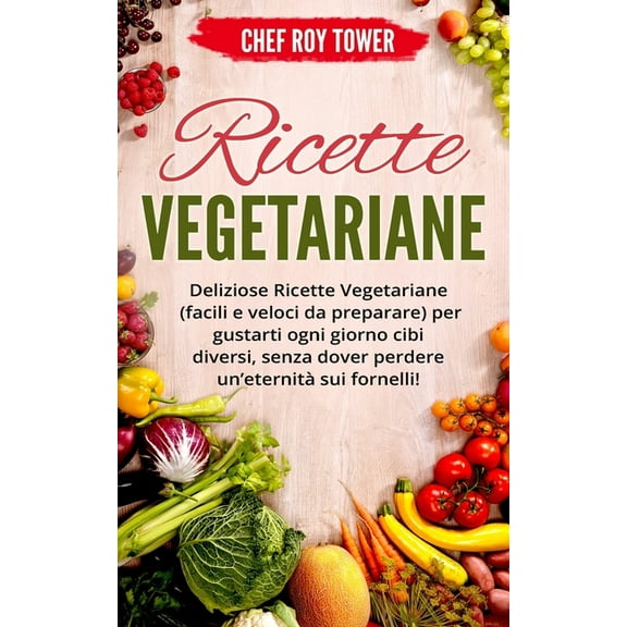 Ricette Vegetariane: Deliziose Ricette Vegetariane (Facili e Veloci da Preparare) per gustarti ogni giorno cibi diversi, senza dover perdere un'eternità sui fornelli! (Paperback)