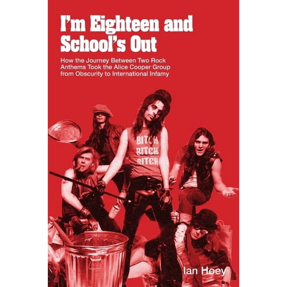 I'm Eighteen and School's Out: How the Journey Between Two Rock Anthems Took the Alice Cooper Group from Obscu, (Paperback)