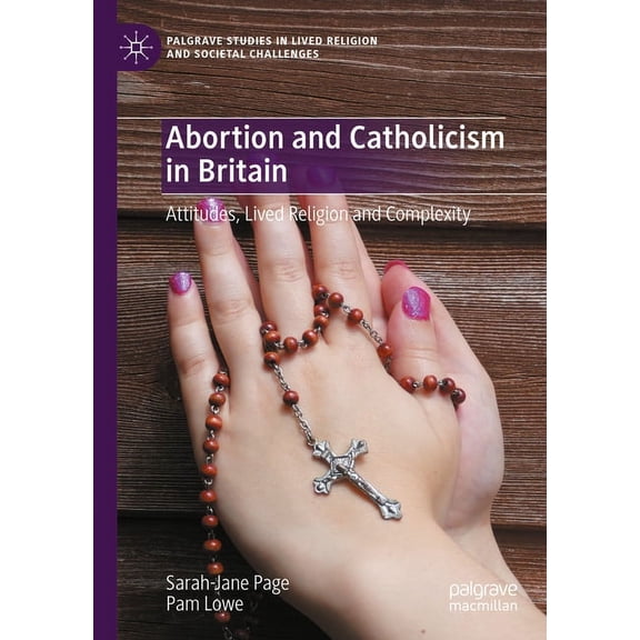 Palgrave Studies in Lived Religion and S Abortion and Catholicism in Britain: Attitudes, Lived Religion and Complexity, (Hardcover)