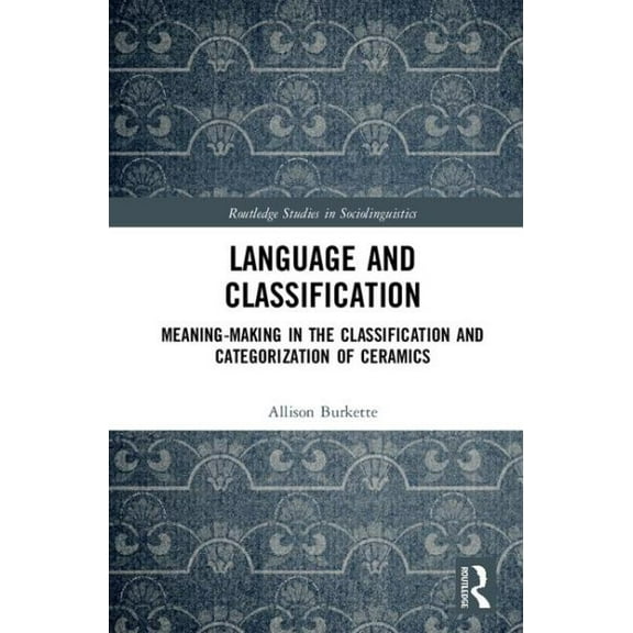 Routledge Studies in Sociolinguistics: Language and Classification: Meaning-Making in the Classification and Categorization of Ceramics (Hardcover)