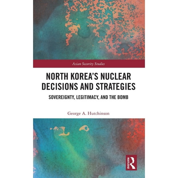 Asian Security Studies North Korea's Nuclear Decisions and Strategies: Sovereignty, Legitimacy, and the Bomb, (Hardcover)