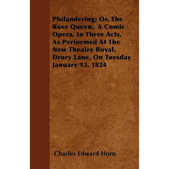 Philandering; Or, The Rose Queen. A Comic Opera, In Three Acts, As Performed At The New Theatre Royal, Drury Lane, On Tuesday January 13, 1824 (Paperback)