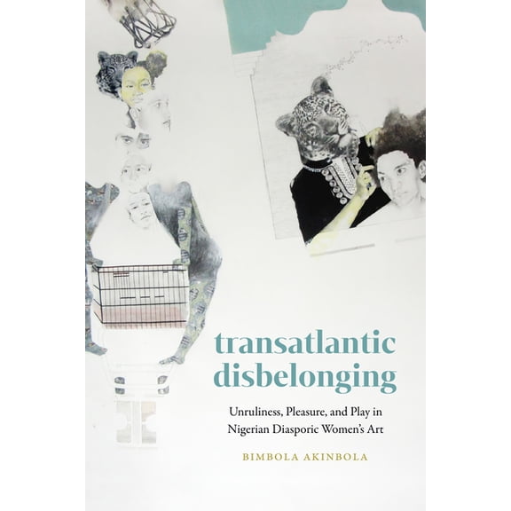 Transatlantic Disbelonging: Unruliness, Pleasure, and Play in Nigerian Diasporic Women's Art, (Hardcover)