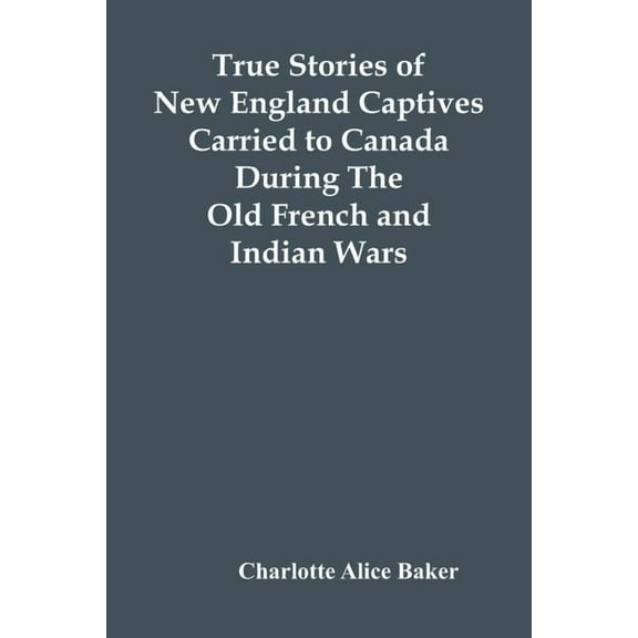 True Stories Of New England Captives Carried To Canada During The Old French And Indian Wars, (Paperback)