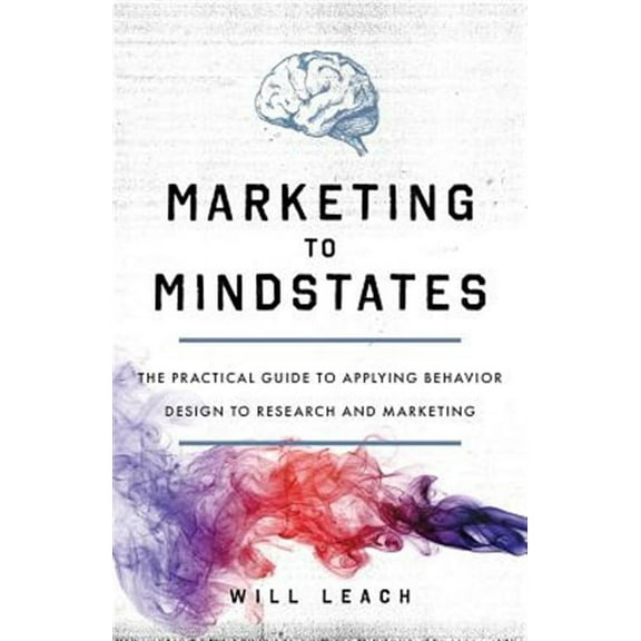 Marketing to Mindstates: The Practical Guide to Applying Behavior Design to Research and Marketing (Paperback) by Will Leach