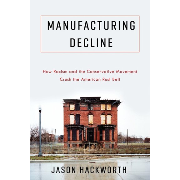 Manufacturing Decline: How Racism and the Conservative Movement Crush the American Rust Belt, (Hardcover)