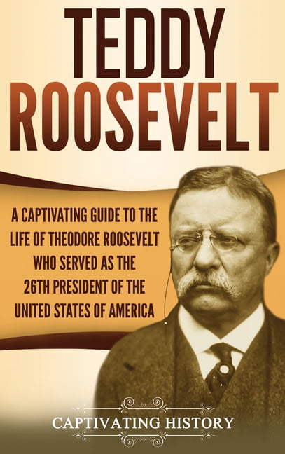 Teddy Roosevelt A Captivating Guide To The Life Of Theodore Roosevelt Who Served As The 26th