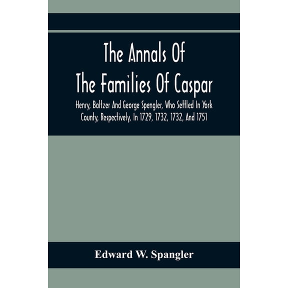 The Annals Of The Families Of Caspar, Henry, Baltzer And George Spengler, Who Settled In York County, Respectively, In 1, (Paperback)