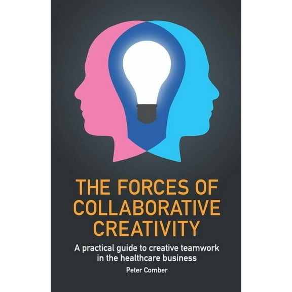 The Forces of Collaborative Creativity: A Practical Guide to Creative Teamwork in the Healthcare Business, (Paperback)