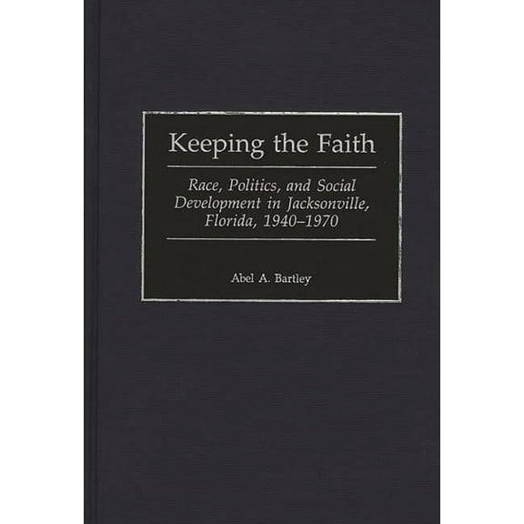 Contributions in American History Keeping the Faith: Race, Politics, and Social Development in Jacksonville, Florida, 1940-1970, Book 184, (Hardcover)