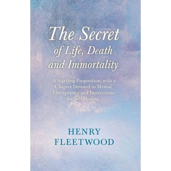 The Secret of Life, Death and Immortality - A Startling Proposition, with a Chapter Devoted to Mental Therapeutics and I, (Paperback)