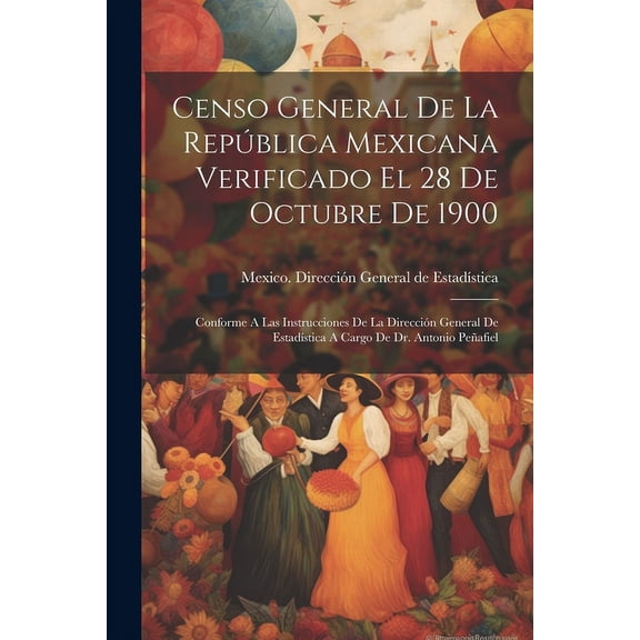 Censo General De La República Mexicana Verificado El 28 De Octubre De 1900: Conforme A Las Instrucciones De La Dirección General De Estadística A Cargo De Dr. Antonio Peñafiel (Paperback)