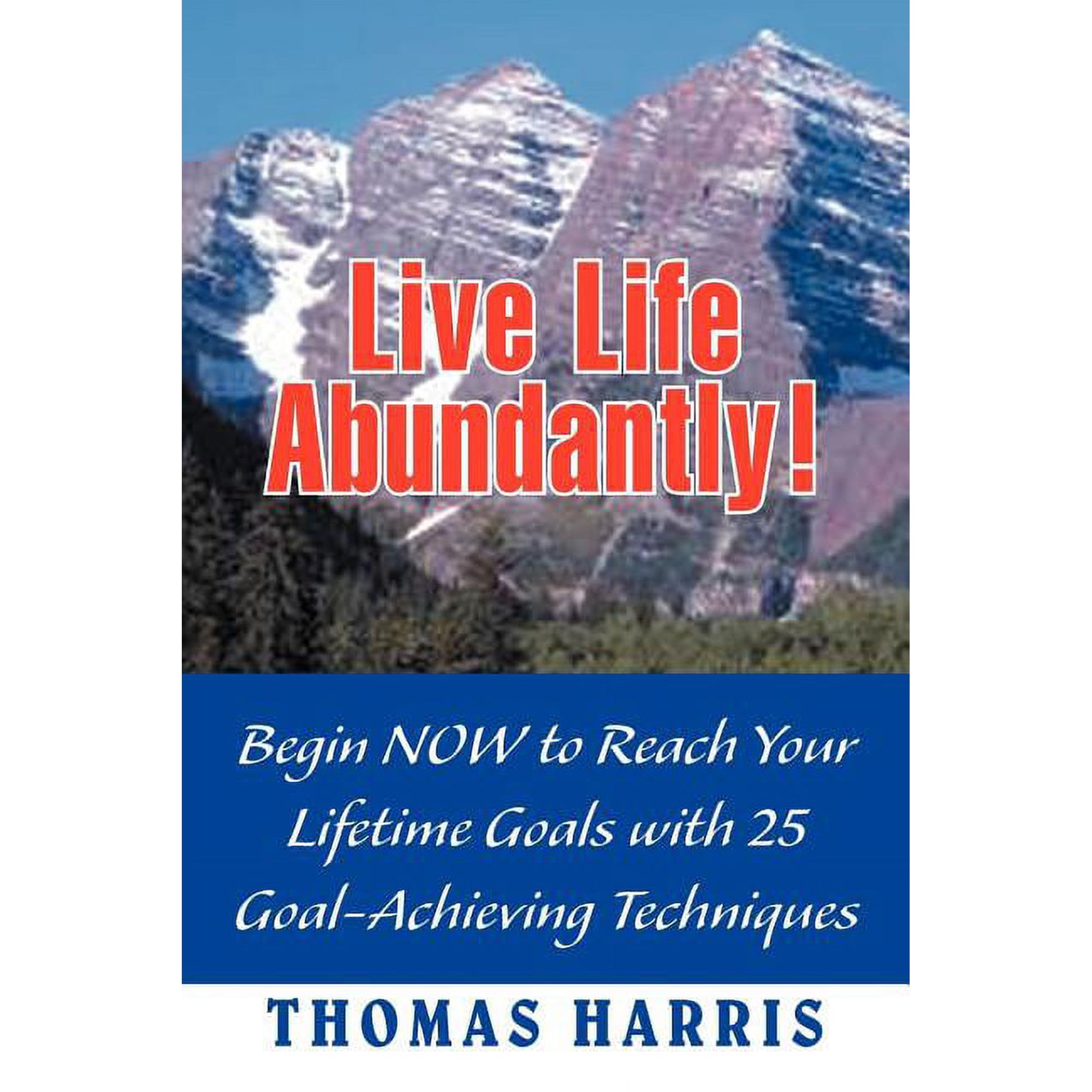 Live Life Abundantly!: Begin Now to Reach Your Lifetime Goals with 25 Goal-Achieving Techniques (Paperback)