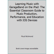 Learning Music with GarageBand on the iPad: The Essential Classroom Guide to Music Production, Performance, and Education with IOS Devices [Paperback - Used]