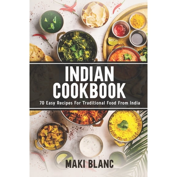 Indian Cookbook: 70 Easy Recipes For Traditional Food From India (Paperback) by Maki Blanc