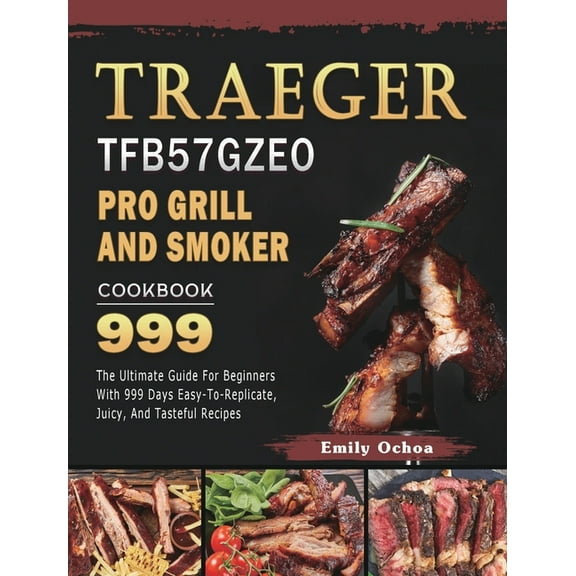 Traeger TFB57GZEO Pro Grill and Smoker Cookbook 999: The Ultimate Guide For Beginners With 999 Days Easy-To-Replicate, J, (Hardcover)