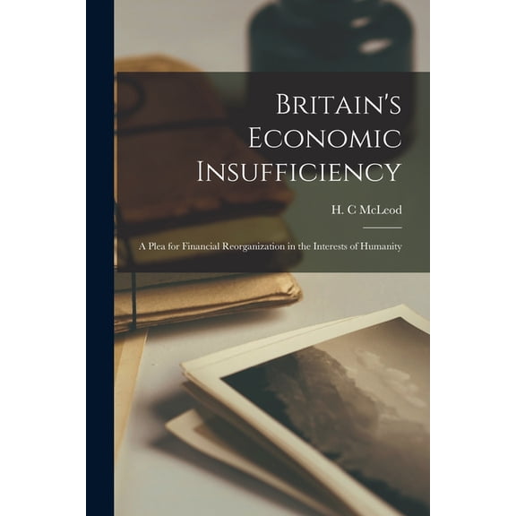 Britain's Economic Insufficiency [microform]; a Plea for Financial Reorganization in the Interests of Humanity, (Paperback)