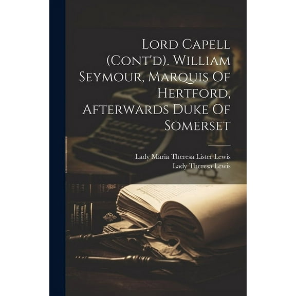 Lord Capell (cont'd). William Seymour, Marquis Of Hertford, Afterwards Duke Of Somerset (Paperback)