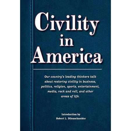Civility in America : Our Country's Leading Thinkers Talk about Restoring Civility in Business, Politics, Religion, Sports, Entertainment, Media, Rock and Roll, and Other Areas of