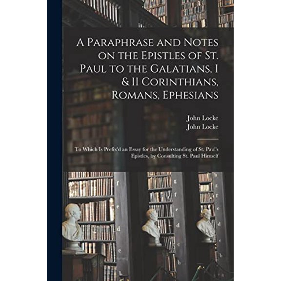 A Paraphrase and Notes on the Epistles of St. Paul to the Galatians, I II Corinthians, Romans, Ephesians: to Which is Prefixd an Essay for the . Epistles, by Consulting St. Paul Himse 101424742X