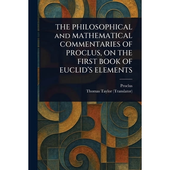 THE PHILOSOPHICAL and MATHEMATICAL COMMENTARIES OF PROCLUS, ON THE FIRST BOOK OF EUCLID'S ELEMENTS, (Paperback)