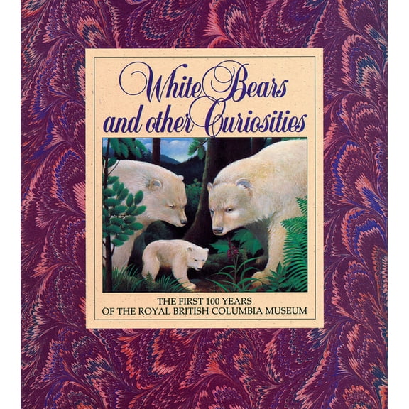 White Bears and Other Curiosities : The First 100 Years of the Royal British Columbia Museum (Paperback)