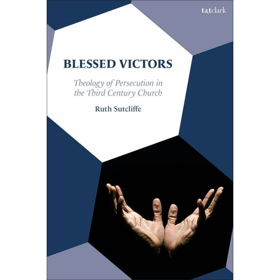 Blessed Victors: Theology of Persecution in the Third Century Church, (Hardcover)