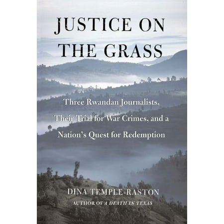 Justice On The Grass Three Rwandan Journalists Their Trial For War Crimes And A Nation S