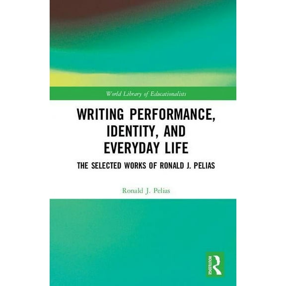 World Library of Educationalists Writing Performance, Identity, and Everyday Life: The Selected Works of Ronald J. Pelias, (Hardcover)