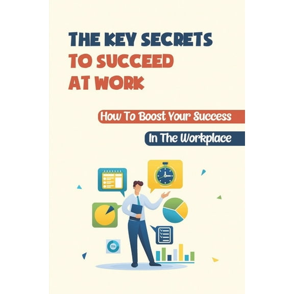 The Key Secrets To Succeed At Work : How To Boost Your Success In The Workplace: How To Deal With Your Boss (Paperback)