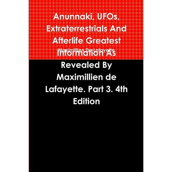 Anunnaki, UFOs, Extraterrestrials And Afterlife Greatest Information As Revealed By Maximillien de Lafayette. Part 3. 4t, (Paperback)