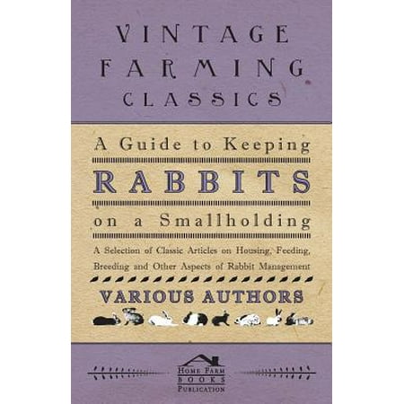 A Guide to Keeping Rabbits on a Smallholding - A Selection of Classic Articles on Housing, Feeding, Breeding and Other Aspects of Rabbit Management -