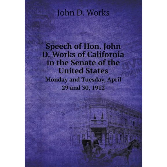 Speech of Hon. John D. Works of California in the Senate of the United States Monday and Tuesday, April 29 and 30, 1912 (Paperback)