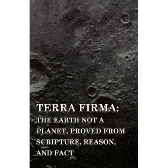 Terra Firma: The Earth Not a Planet, Proved from Scripture, Reason, and Fact