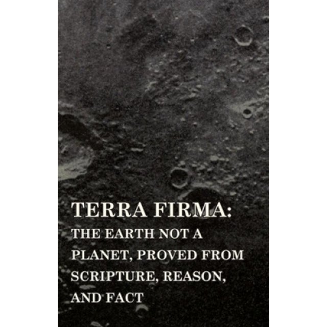Terra Firma: The Earth Not a Planet, Proved from Scripture, Reason, and Fact