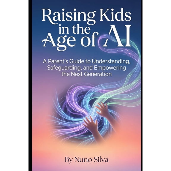 Raising Kids in the Age of AI: A Parent's Guide to Understanding, Safeguarding, and Empowering the Next Generation, (Paperback)