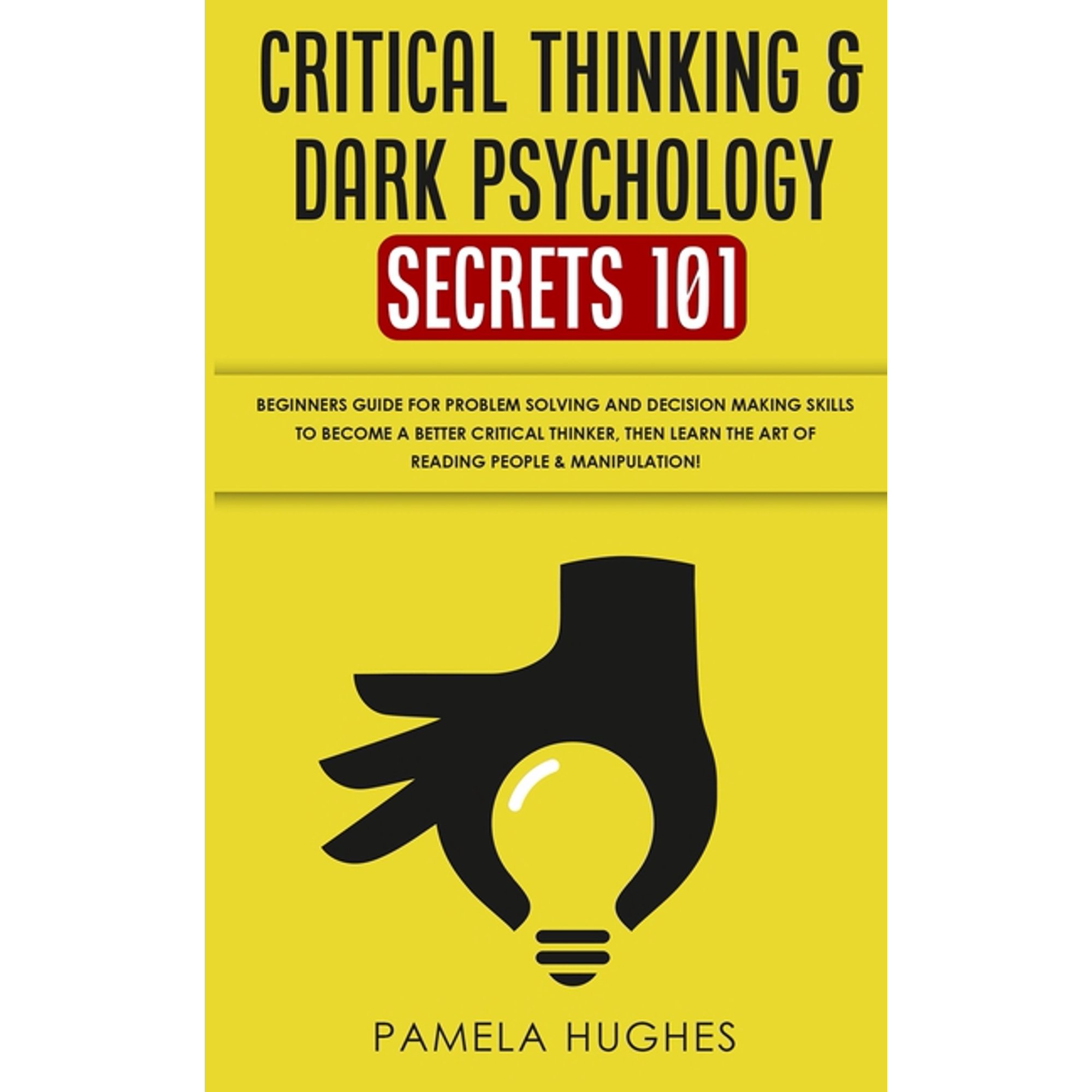 Critical Thinking & Dark Psychology Secrets 101: Beginners Guide for Problem Solving and Decision (Paperback) by Pamela Hughes