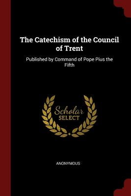The Catechism of the Council of Trent : Published by Command of Pope Pius the Fifth