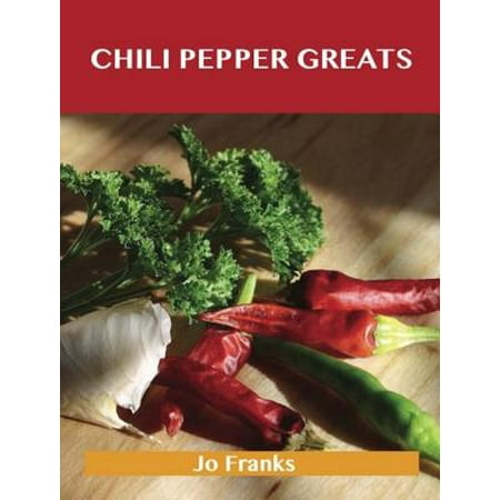 Chili Pepper Greats: Delicious Chili Pepper Recipes, The Top 100 Chili Pepper Recipes -