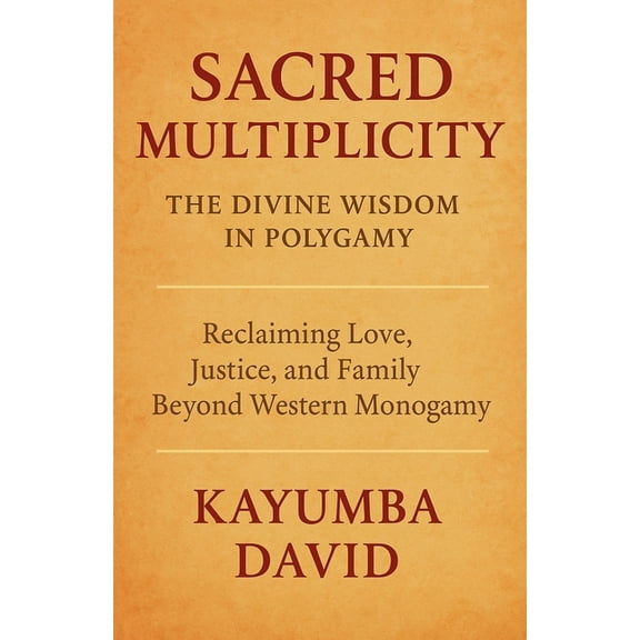 Sacred Multiplicity: The Divine Wisdom in Polygamy Reclaiming Love, Justice, and Family Beyond Western Monogamy, (Paperback)