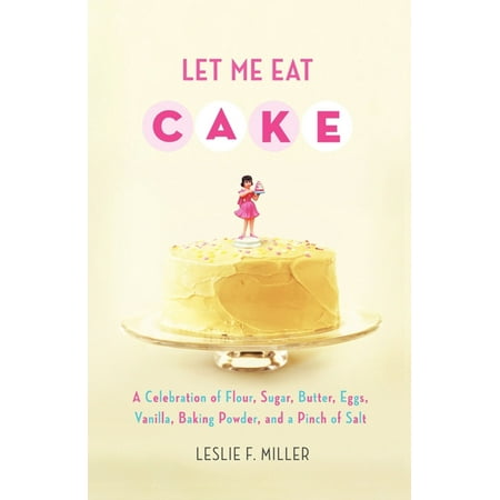 Let Me Eat Cake : A Celebration of Flour, Sugar, Butter, Eggs, Vanilla, Baking Powder, and a Pinch of (Best Tasting Powdered Eggs)