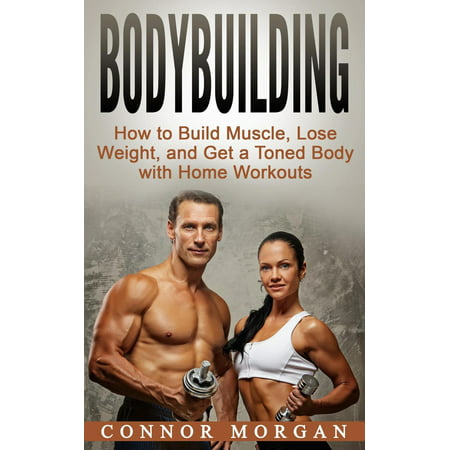 Bodybuilding: How to Build Muscle, Lose Weight, and Get a Toned Body with Home Workouts - (Best Workout To Build Muscle And Tone)