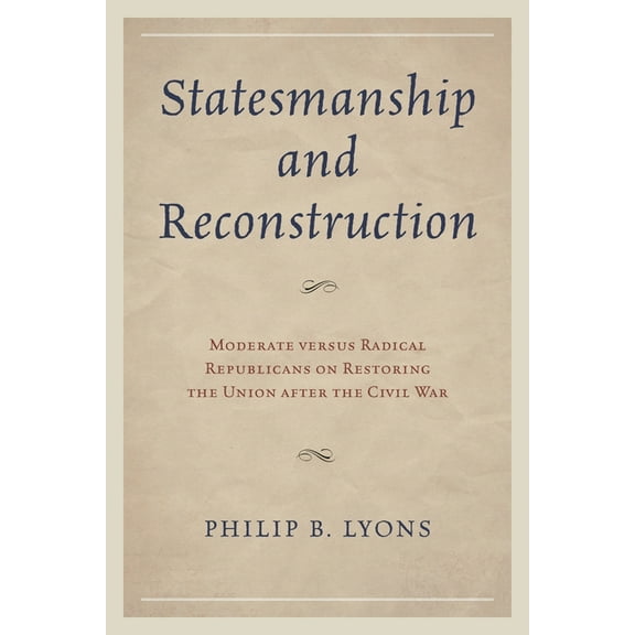 Statesmanship and Reconstruction: Moderate Versus Radical Republicans on Restoring the Union After the Civil War, (Hardcover)