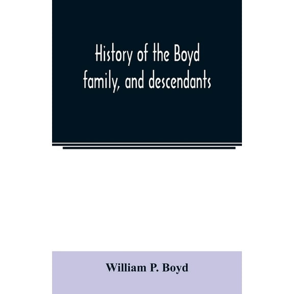 History of the Boyd family, and descendants, with historical sketches of the Ancient family of Boyd's in Scotland, from , (Paperback)