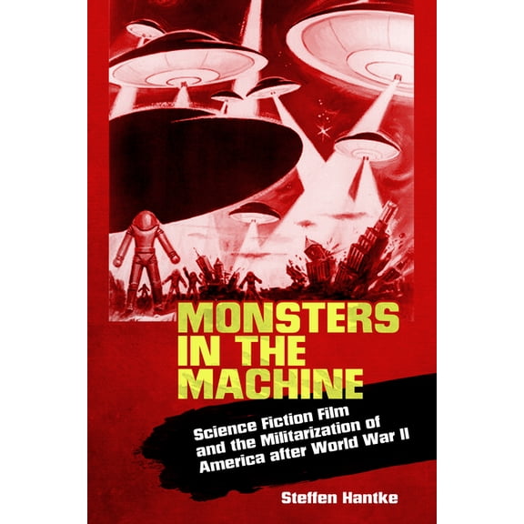 Monsters in the Machine: Science Fiction Film and the Militarization of America After World War II, (Paperback)
