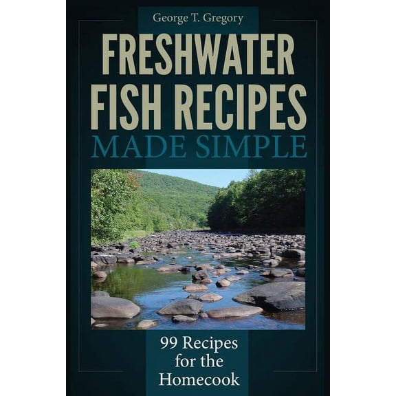 Freshwater Fish Recipes Made Simple: 99 Recipes for the Homecook